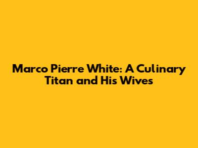 Marco Pierre White: A Culinary Titan and His Wives