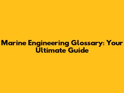 Marine Engineering Glossary: Your Ultimate Guide