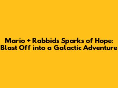 Mario + Rabbids Sparks of Hope: Blast Off into a Galactic Adventure
