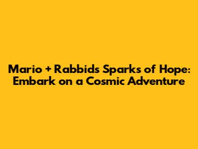 Mario + Rabbids Sparks of Hope: Embark on a Cosmic Adventure