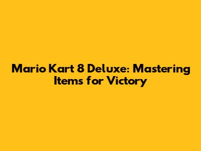 Mario Kart 8 Deluxe: Mastering Items for Victory