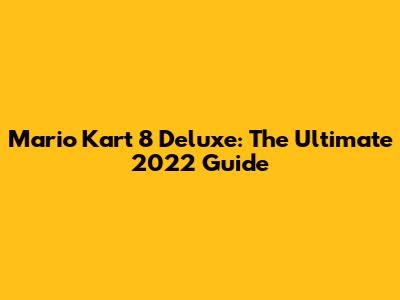 Mario Kart 8 Deluxe: The Ultimate 2022 Guide