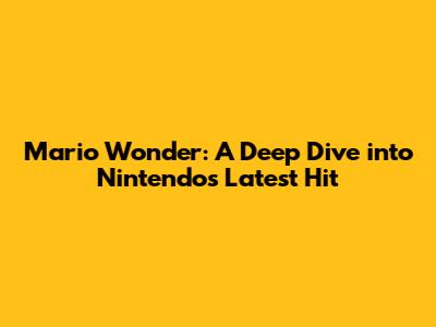 Mario Wonder: A Deep Dive into Nintendo's Latest Hit