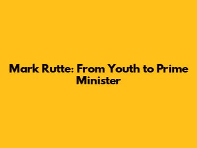 Mark Rutte: From Youth to Prime Minister