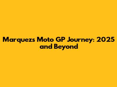 Marquez's Moto GP Journey: 2025 and Beyond