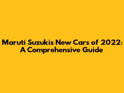 Maruti Suzuki's New Cars of 2022: A Comprehensive Guide