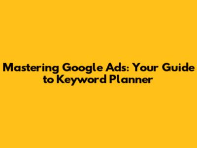 Mastering Google Ads: Your Guide to Keyword Planner
