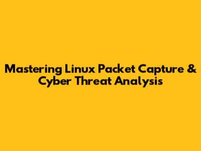 Mastering Linux Packet Capture & Cyber Threat Analysis