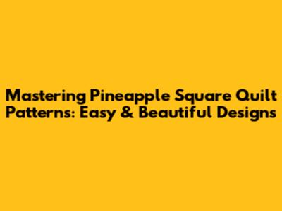 Mastering Pineapple Square Quilt Patterns: Easy & Beautiful Designs