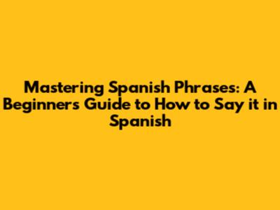 Mastering Spanish Phrases: A Beginner's Guide to 'How to Say' it in Spanish