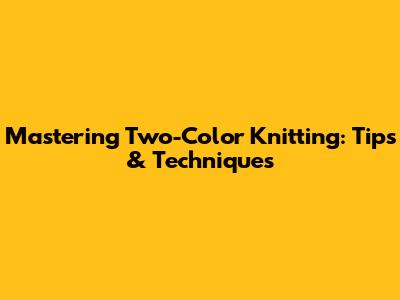 Mastering Two-Color Knitting: Tips & Techniques