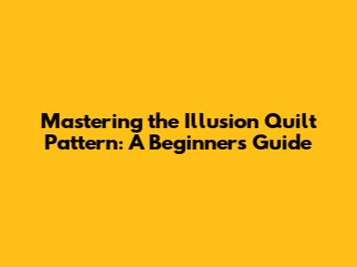 Mastering the Illusion Quilt Pattern: A Beginner's Guide