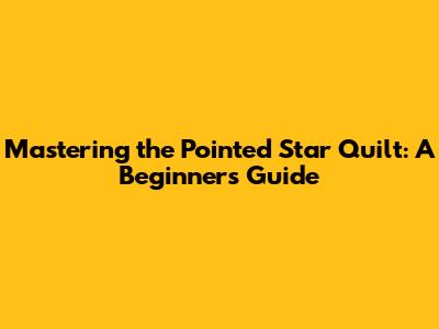 Mastering the Pointed Star Quilt: A Beginner's Guide