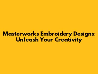 Masterworks Embroidery Designs: Unleash Your Creativity