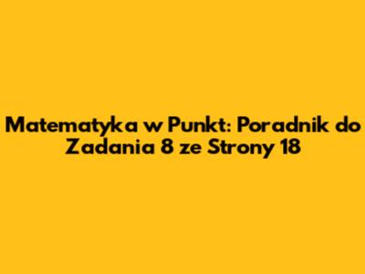 Matematyka w Punkt: Poradnik do Zadania 8 ze Strony 18