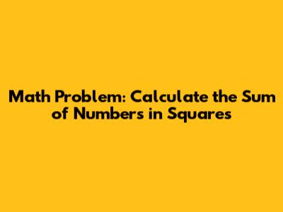Math Problem: Calculate the Sum of Numbers in Squares
