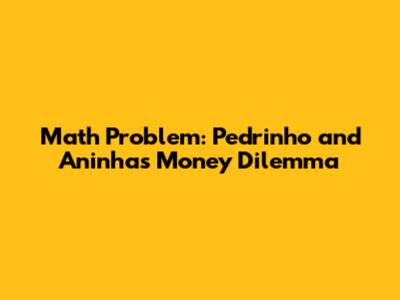 Math Problem: Pedrinho and Aninha's Money Dilemma