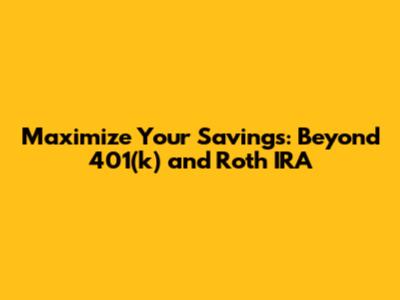 Maximize Your Savings: Beyond 401(k) and Roth IRA