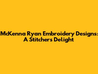 McKenna Ryan Embroidery Designs: A Stitcher's Delight