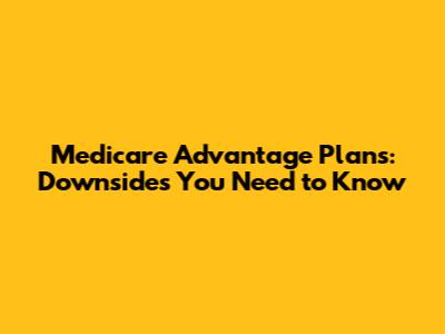 Medicare Advantage Plans: Downsides You Need to Know
