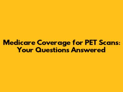 Medicare Coverage for PET Scans: Your Questions Answered