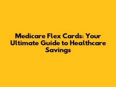 Medicare Flex Cards: Your Ultimate Guide to Healthcare Savings
