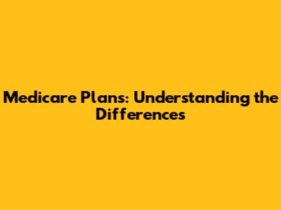 Medicare Plans: Understanding the Differences
