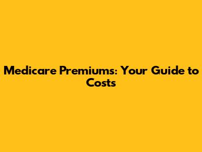 Medicare Premiums: Your Guide to Costs