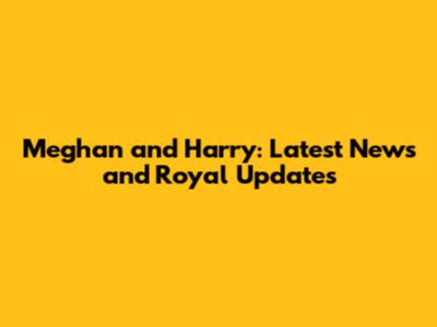 Meghan and Harry: Latest News and Royal Updates