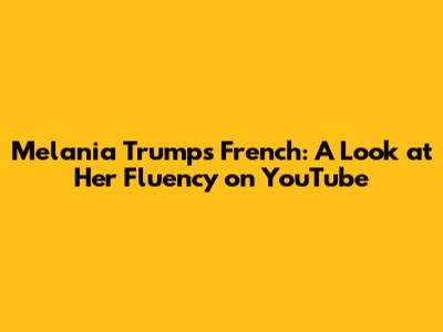 Melania Trump's French: A Look at Her Fluency on YouTube