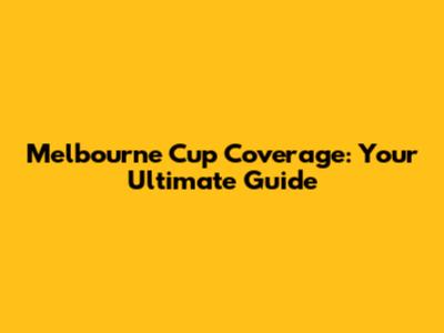 Melbourne Cup Coverage: Your Ultimate Guide