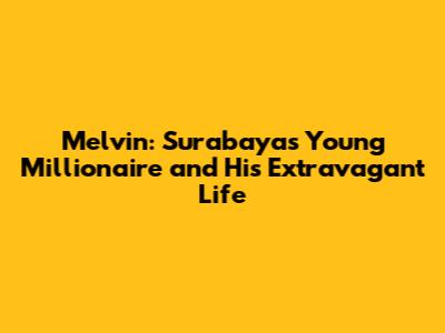 Melvin: Surabaya's Young Millionaire and His Extravagant Life
