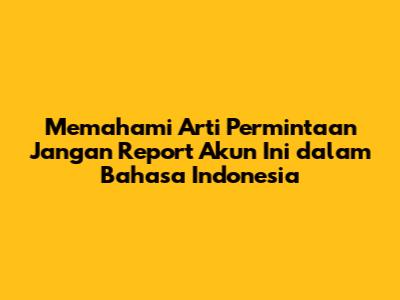 Memahami Arti Permintaan 'Jangan Report Akun Ini' dalam Bahasa Indonesia