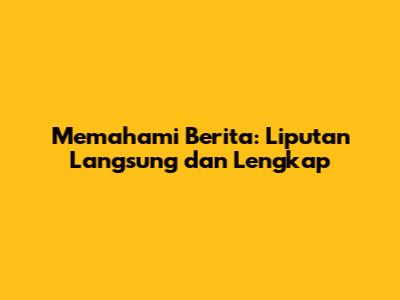 Memahami Berita: Liputan Langsung dan Lengkap