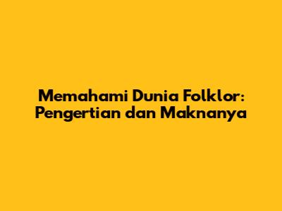 Memahami Dunia Folklor: Pengertian dan Maknanya