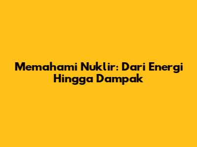 Memahami Nuklir: Dari Energi Hingga Dampak