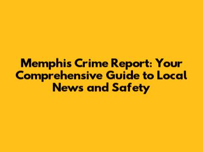 Memphis Crime Report: Your Comprehensive Guide to Local News and Safety