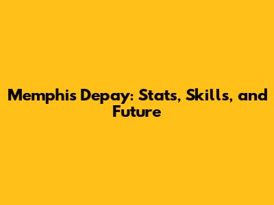 Memphis Depay: Stats, Skills, and Future