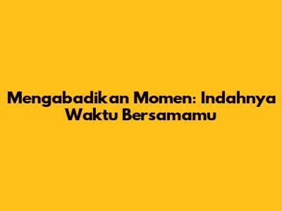 Mengabadikan Momen: Indahnya Waktu Bersamamu