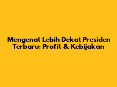 Mengenal Lebih Dekat Presiden Terbaru: Profil & Kebijakan