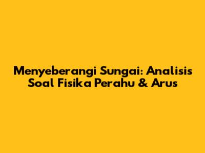Menyeberangi Sungai: Analisis Soal Fisika Perahu & Arus