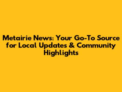 Metairie News: Your Go-To Source for Local Updates & Community Highlights