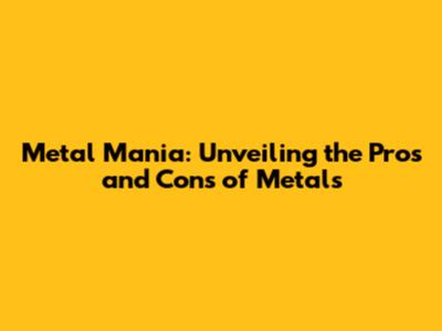 Metal Mania: Unveiling the Pros and Cons of Metals