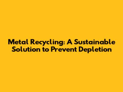 Metal Recycling: A Sustainable Solution to Prevent Depletion