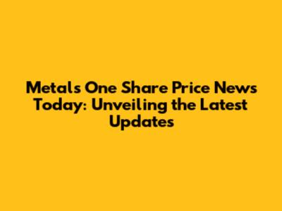 Metals One Share Price News Today: Unveiling the Latest Updates