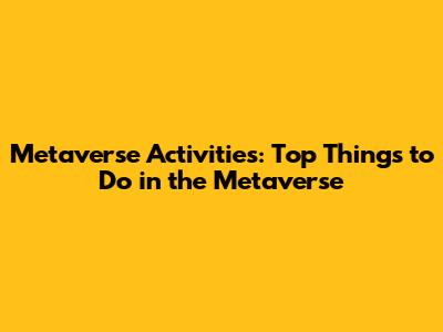 Metaverse Activities: Top Things to Do in the Metaverse