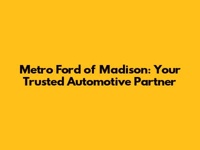 Metro Ford of Madison: Your Trusted Automotive Partner
