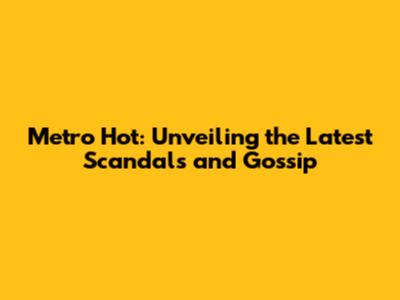 Metro Hot: Unveiling the Latest Scandals and Gossip