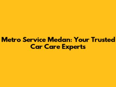 Metro Service Medan: Your Trusted Car Care Experts