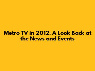 Metro TV in 2012: A Look Back at the News and Events